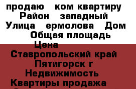 продаю 1 ком квартиру › Район ­ западный › Улица ­ ермолова › Дом ­ 14 › Общая площадь ­ 37 › Цена ­ 2 000 000 - Ставропольский край, Пятигорск г. Недвижимость » Квартиры продажа   . Ставропольский край,Пятигорск г.